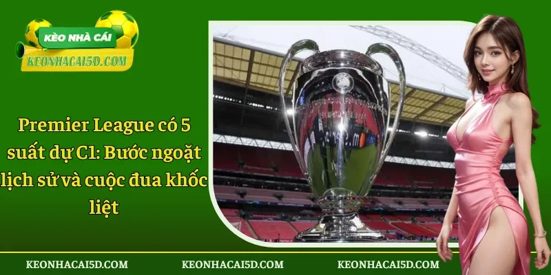 Premier League có 5 suất dự C1 bước ngoặt lịch sử 1 Premier League có 5 suất dự C1 Bước ngoặt lịch sử và cuộc đua khốc liệt