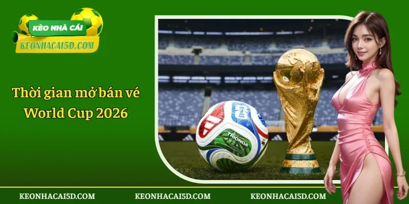 Thời gian mở bán vé World Cup 2026 1 Thời gian mở bán vé World Cup 2026 chính thức
