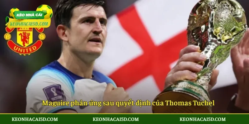 Maguire phản ứng sau quyết định của Thomas Tuchel