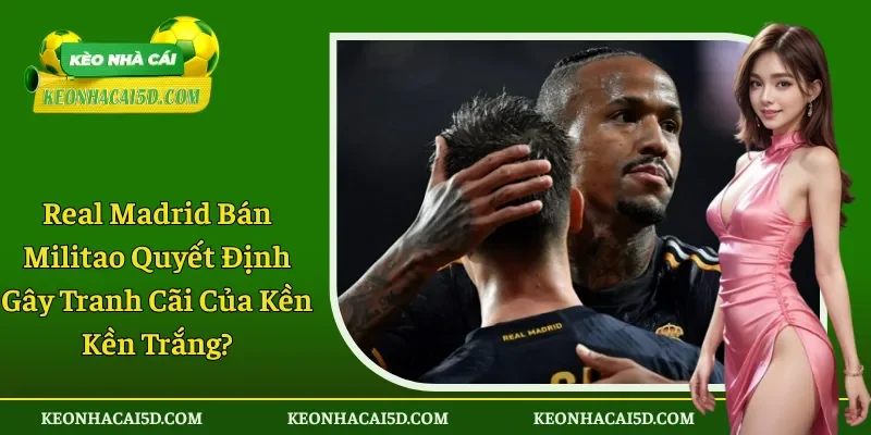 Real Madrid Bán Militao Có Phải Quyết Định Gây Tranh Cãi? 1 Real Madrid Bán Militao Có Phải Quyết Định Gây Tranh Cãi?