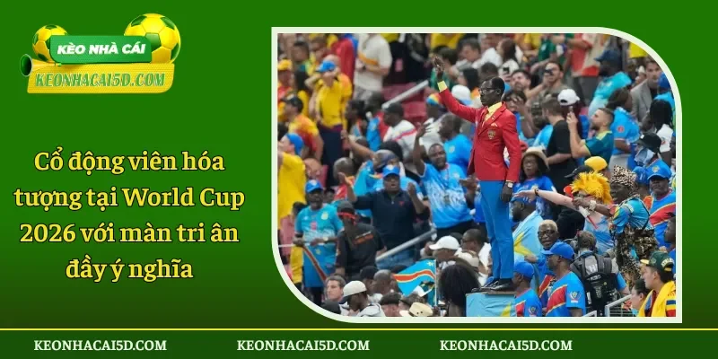 Cổ động viên hóa tượng tại World Cup 2026 với màn tri ân đầy ý nghĩa