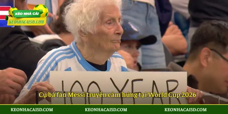 Cụ bà fan Messi truyền cảm hứng tại World Cup 2026