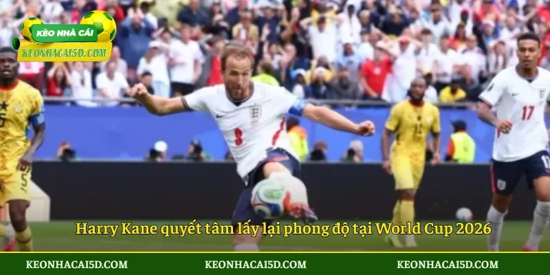Harry Kane quyết tâm lấy lại phong độ tại World Cup 2026
