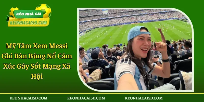 Mỹ Tâm Xem Messi Ghi Bàn Bùng Nổ Cảm Xúc Gây Sốt Mạng Xã Hội