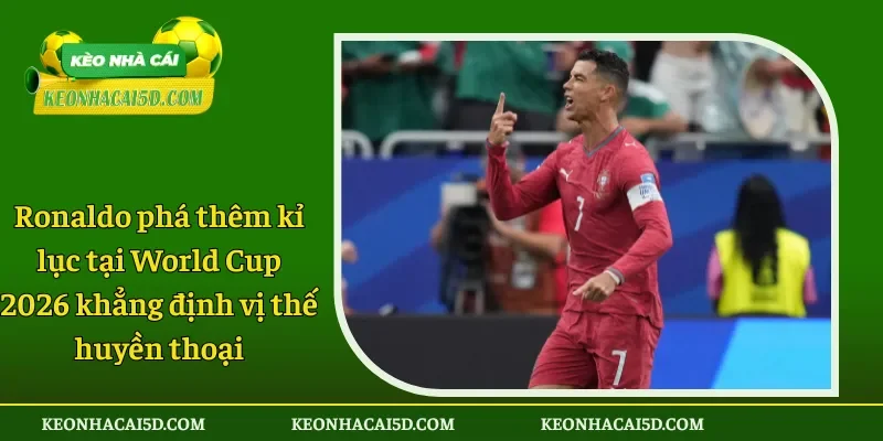 Ronaldo phá thêm kỉ lục tại World Cup 2026 khẳng định vị thế huyền thoại