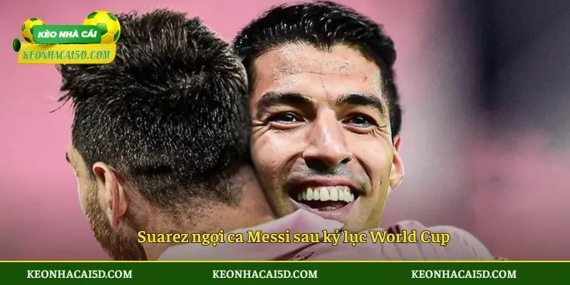 Suarez ngợi ca Messi sau kỷ lục World Cup