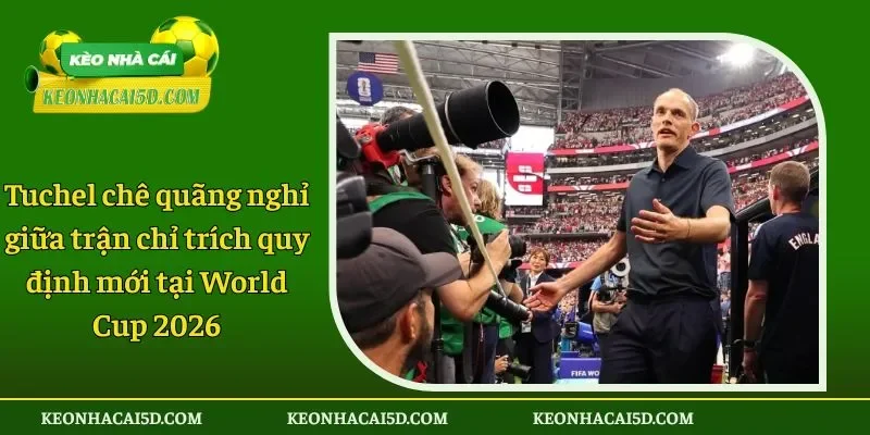 Tuchel chê quãng nghỉ giữa trận chỉ trích quy định mới tại World Cup 2026