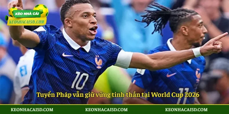 Tuyển Pháp vẫn giữ vững tinh thần tại World Cup 2026